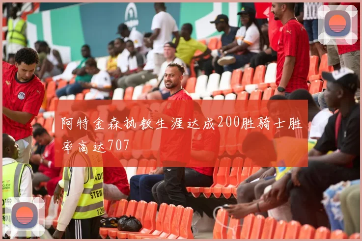 阿特金森执教生涯达成200胜骑士胜率高达707