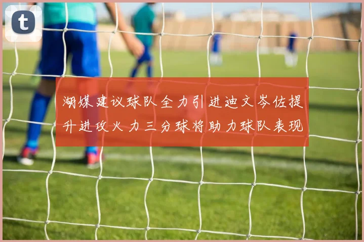 湖媒建议球队全力引进迪文岑佐提升进攻火力三分球将助力球队表现