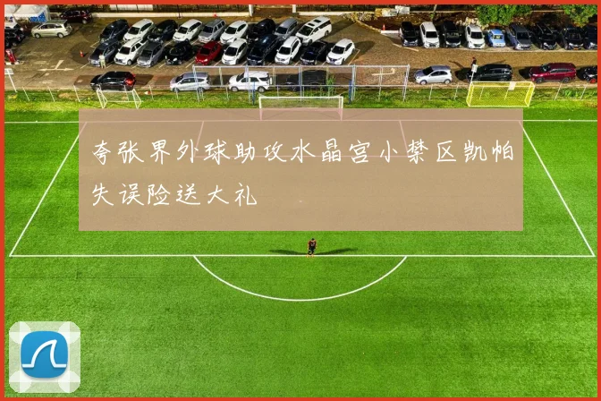 夸张界外球助攻水晶宫小禁区凯帕失误险送大礼