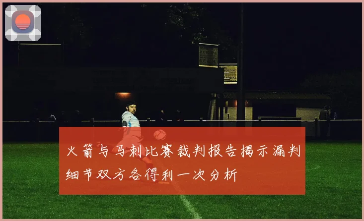 火箭与马刺比赛裁判报告揭示漏判细节双方各得利一次分析