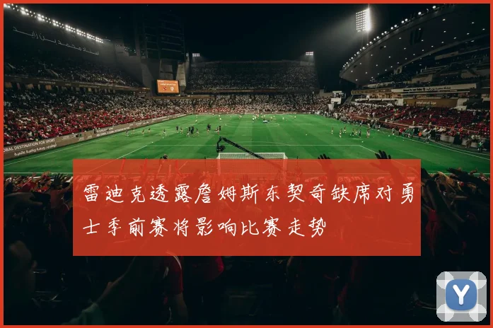 雷迪克透露詹姆斯东契奇缺席对勇士季前赛将影响比赛走势