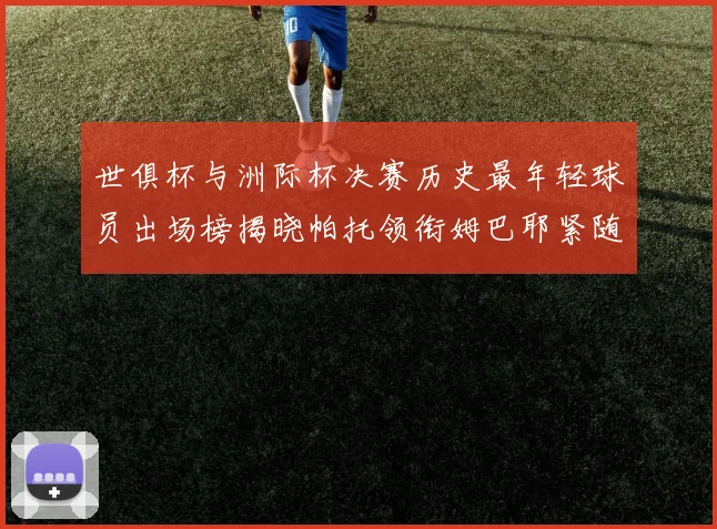 世俱杯与洲际杯决赛历史最年轻球员出场榜揭晓帕托领衔姆巴耶紧随其后