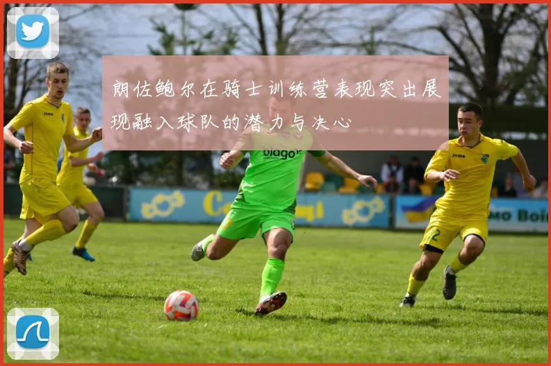朗佐鲍尔在骑士训练营表现突出展现融入球队的潜力与决心
