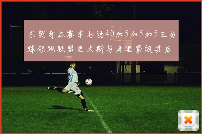 东契奇本赛季七场40加5加5加5三分球领跑联盟里夫斯与库里紧随其后