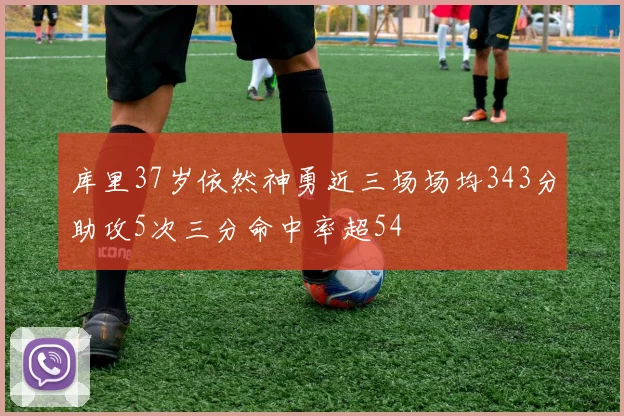 库里37岁依然神勇近三场场均343分助攻5次三分命中率超54