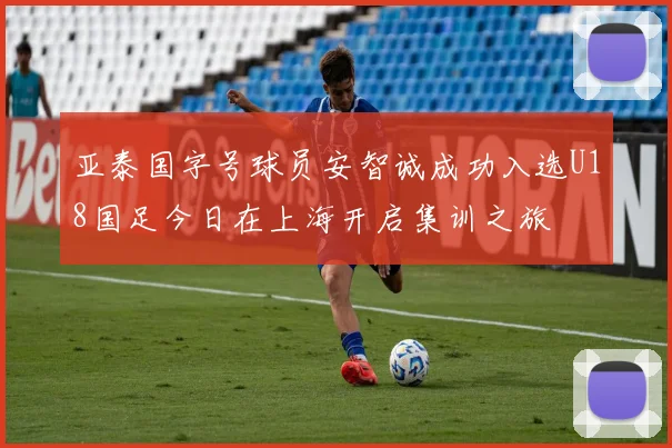 亚泰国字号球员安智诚成功入选U18国足今日在上海开启集训之旅