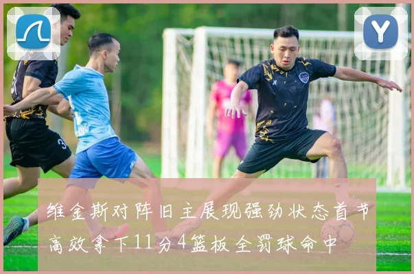 维金斯对阵旧主展现强劲状态首节高效拿下11分4篮板全罚球命中