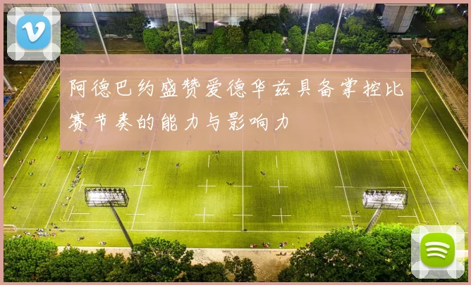 阿德巴约盛赞爱德华兹具备掌控比赛节奏的能力与影响力