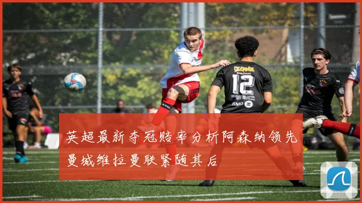 英超最新夺冠赔率分析阿森纳领先曼城维拉曼联紧随其后