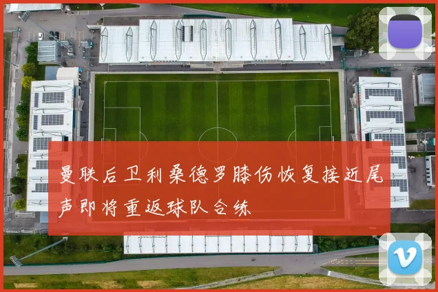 曼联后卫利桑德罗膝伤恢复接近尾声即将重返球队合练