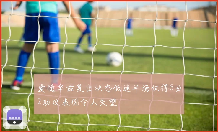 爱德华兹复出状态低迷半场仅得5分2助攻表现令人失望