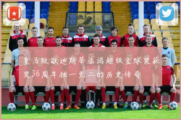 皇马致敬迪斯蒂法诺超级金球奖获奖36周年独一无二的历史传奇