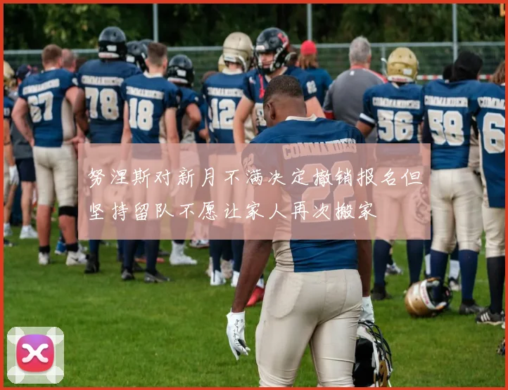 努涅斯对新月不满决定撤销报名但坚持留队不愿让家人再次搬家