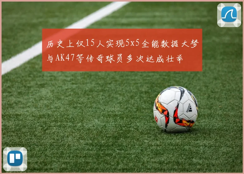 历史上仅15人实现5x5全能数据大梦与AK47等传奇球员多次达成壮举