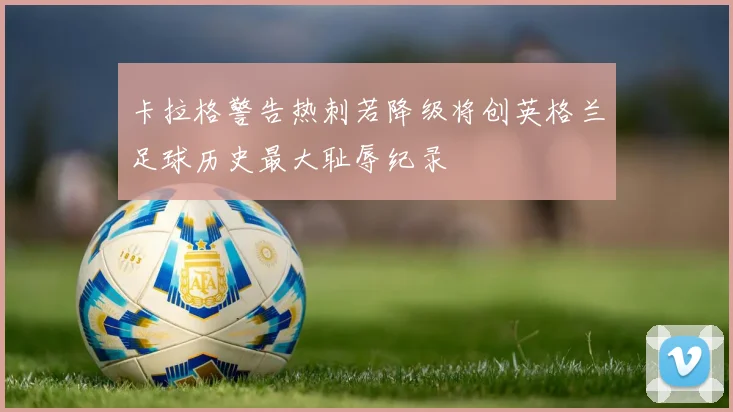 卡拉格警告热刺若降级将创英格兰足球历史最大耻辱纪录