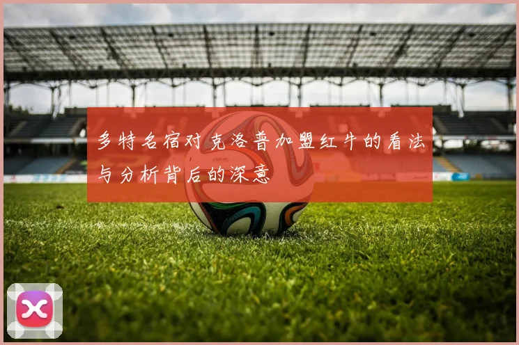 多特名宿对克洛普加盟红牛的看法与分析背后的深意