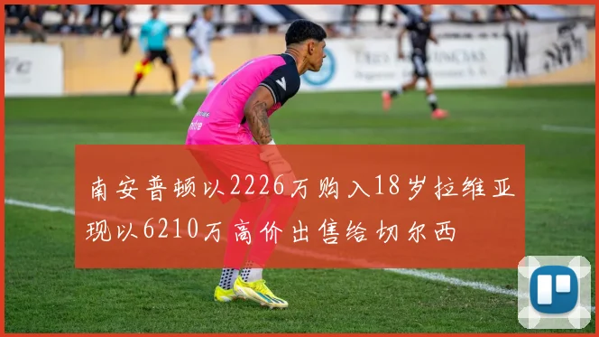 南安普顿以2226万购入18岁拉维亚现以6210万高价出售给切尔西