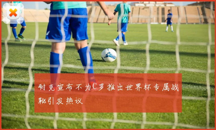 耐克宣布不为C罗推出世界杯专属战靴引发热议