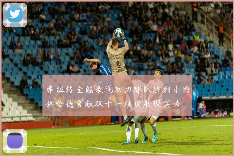 弗拉格全能表现助力球队胜利小内姆哈德贡献双十一助攻展现实力