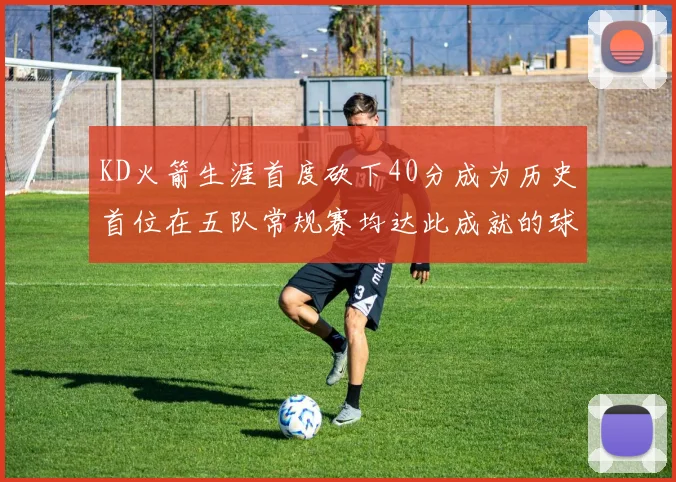 KD火箭生涯首度砍下40分成为历史首位在五队常规赛均达此成就的球员
