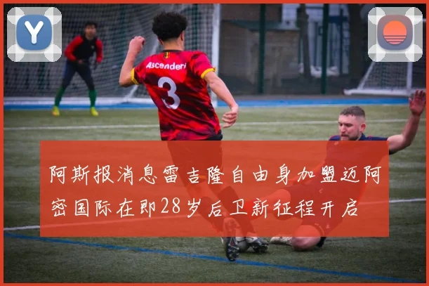 阿斯报消息雷吉隆自由身加盟迈阿密国际在即28岁后卫新征程开启