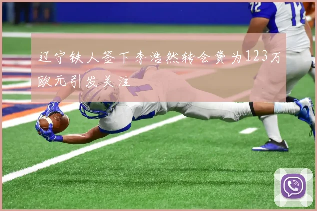 辽宁铁人签下李浩然转会费为123万欧元引发关注