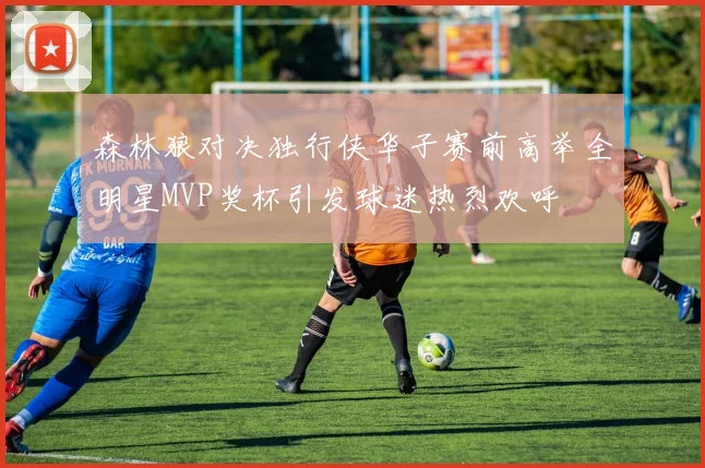 森林狼对决独行侠华子赛前高举全明星MVP奖杯引发球迷热烈欢呼