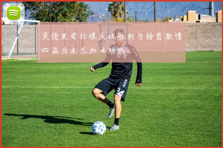 莫德里奇社媒庆祝胜利与榜首激情四溢为米兰加油助威