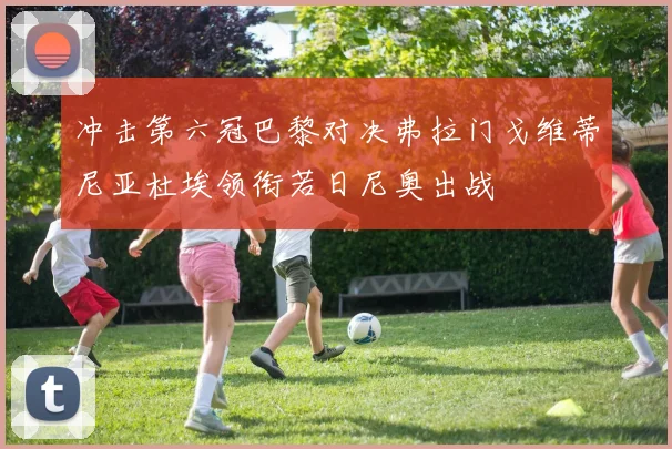 冲击第六冠巴黎对决弗拉门戈维蒂尼亚杜埃领衔若日尼奥出战