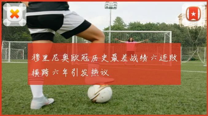 穆里尼奥欧冠历史最差战绩六连败横跨六年引发热议