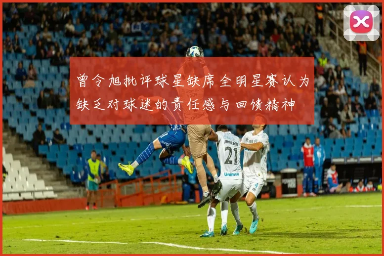 曾令旭批评球星缺席全明星赛认为缺乏对球迷的责任感与回馈精神