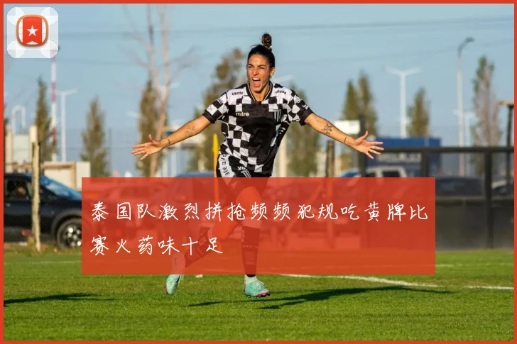 泰国队激烈拼抢频频犯规吃黄牌比赛火药味十足