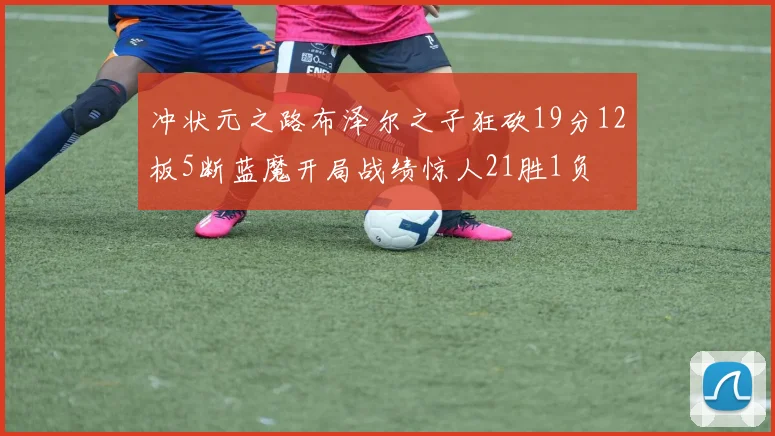 冲状元之路布泽尔之子狂砍19分12板5断蓝魔开局战绩惊人21胜1负