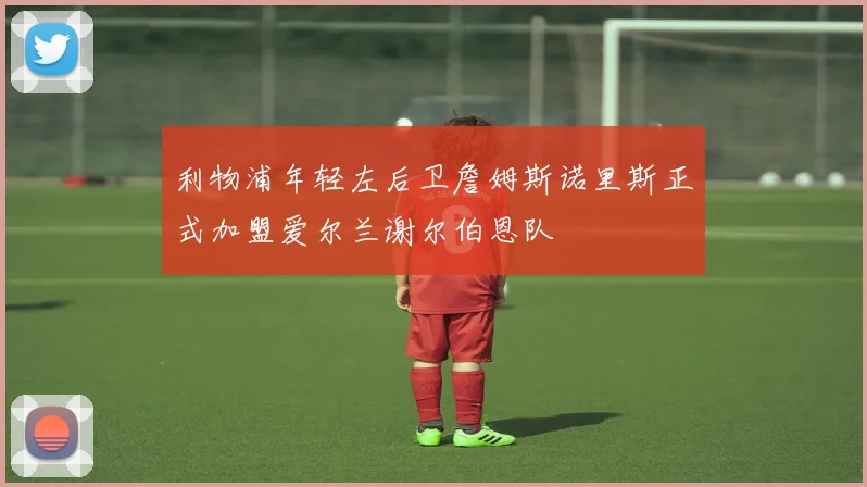 利物浦年轻左后卫詹姆斯诺里斯正式加盟爱尔兰谢尔伯恩队