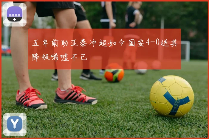 五年前助亚泰冲超如今国安4-0送其降级唏嘘不已