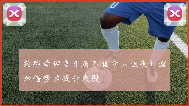 约维奇坦言开局不佳令人沮丧计划加倍努力提升表现