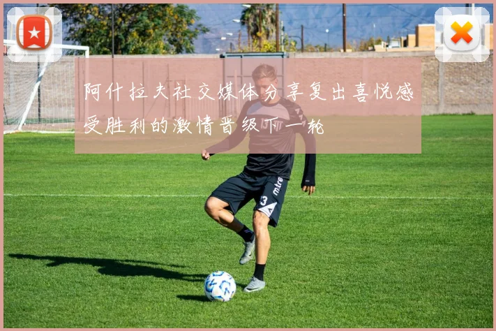阿什拉夫社交媒体分享复出喜悦感受胜利的激情晋级下一轮