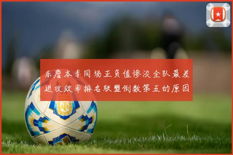 东詹本季同场正负值惨淡全队最差进攻效率排名联盟倒数第五的原因分析