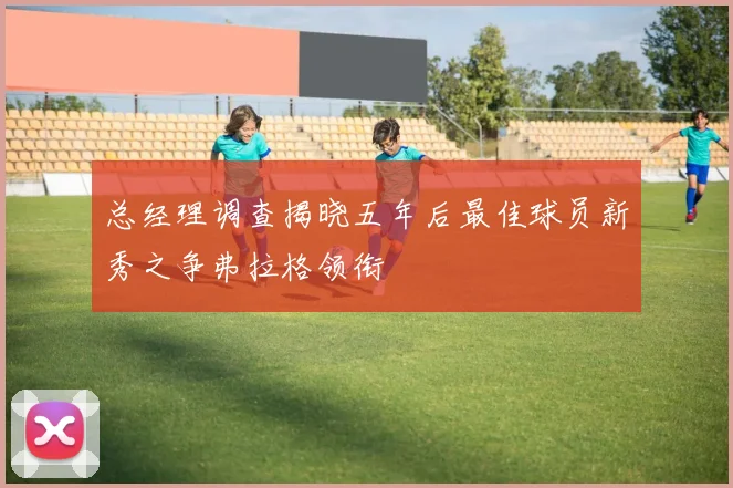 总经理调查揭晓五年后最佳球员新秀之争弗拉格领衔