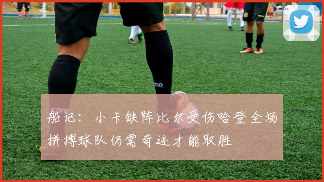 船记：小卡缺阵比尔受伤哈登全场拼搏球队仍需奇迹才能取胜