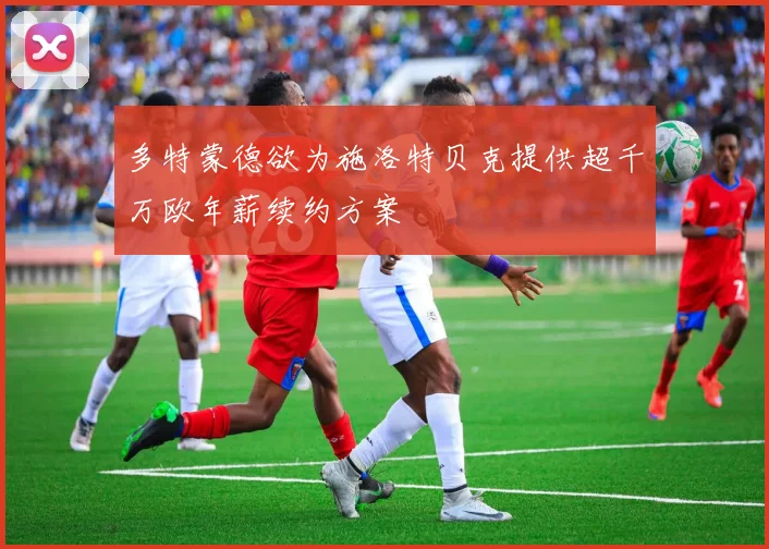多特蒙德欲为施洛特贝克提供超千万欧年薪续约方案