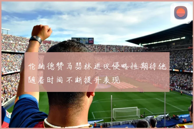 伦纳德赞马瑟林进攻侵略性期待他随着时间不断提升表现