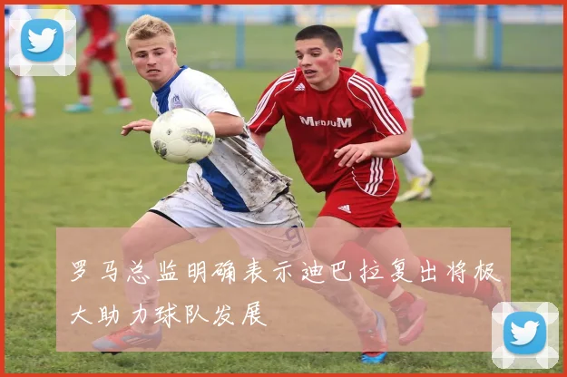 罗马总监明确表示迪巴拉复出将极大助力球队发展