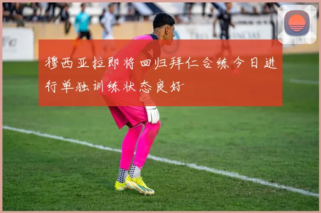 穆西亚拉即将回归拜仁合练今日进行单独训练状态良好