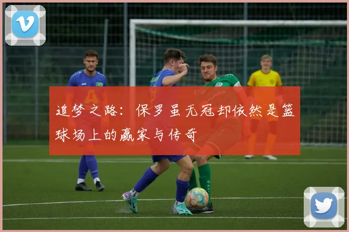 追梦之路：保罗虽无冠却依然是篮球场上的赢家与传奇
