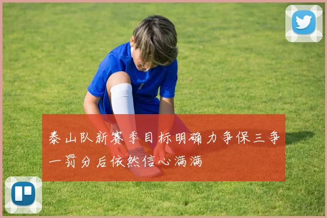 泰山队新赛季目标明确力争保三争一罚分后依然信心满满