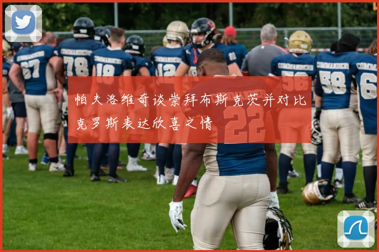 帕夫洛维奇谈崇拜布斯克茨并对比克罗斯表达欣喜之情