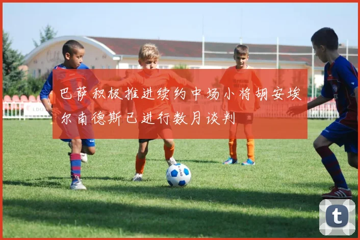 巴萨积极推进续约中场小将胡安埃尔南德斯已进行数月谈判