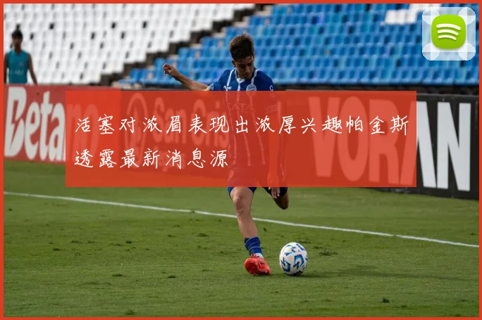 活塞对浓眉表现出浓厚兴趣帕金斯透露最新消息源