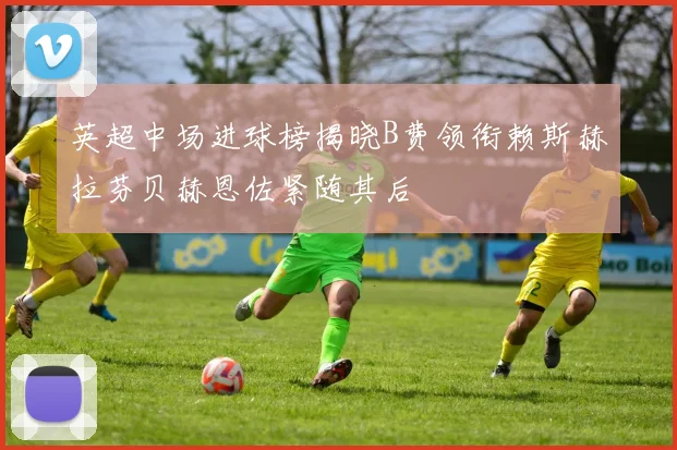 英超中场进球榜揭晓B费领衔赖斯赫拉芬贝赫恩佐紧随其后